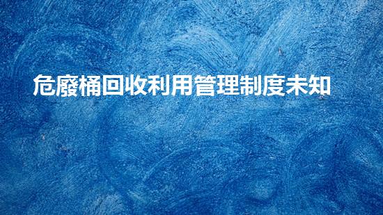 危廢桶回收利用管理制度未知危險：揭秘化工設(shè)施背后的隱患真相！